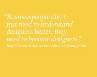 “Businesspeople don’t
 just need to understand
 designers better; they
 need to become designers.”
Roger Martin, Dean, Rot...