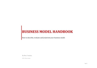  

	
  


	
  



	
                                    	
  

       	
  



       BUSINESS	
  MODEL	
  HANDBOOK	
  
       How	
  to	
  describe,	
  evaluate	
  and	
  (re)invent	
  your	
  business	
  model.	
  




       By	
  Marc	
  Sniukas	
  
       ©2011	
  Marc	
  Sniukas	
  




	
                                           	
                                                    Page	
  1	
  
 