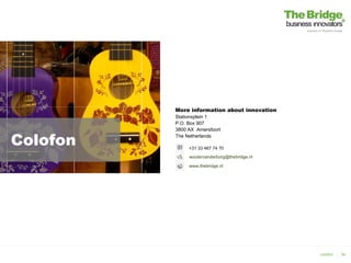 More information about innovation
          Stationsplein 1
          P.O. Box 907
          3800 AX Amersfoort

Colofon   The Netherlands

               +31 33 467 74 70
               woutervanderburg@thebridge.nl

               www.thebridge.nl




                                               colofon   34
 