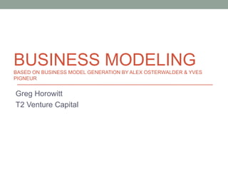 BUSINESS MODELING
BASED ON BUSINESS MODEL GENERATION BY ALEX OSTERWALDER & YVES
PIGNEUR

Greg Horowitt
T2 Venture Capital

 