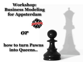Workshop:
Business Modeling
 for Appsterdam



       or
how to turn Pawns
  into Queens..
 