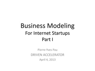 Business Modeling
 For Internet Startups
         Part I
      Pierre-Yves Pau
   DRIVEN ACCELERATOR
       April 4, 2013
 
