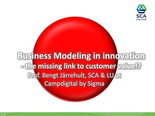 Business Modeling in innovation
- the missing link to customer value!?
Prof. Bengt Järrehult, SCA & LU at
Campdigital by Sigma
1
 