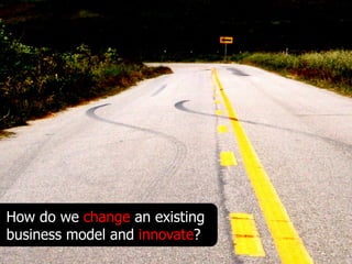 How do we change an existing
business model and innovate?
 