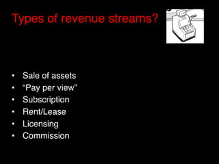 Types of revenue streams?"


"
•    Sale of assets"
•    “Pay per view”"
•    Subscription "
•    Rent/Lease"
•    Licensing"
•    Commission"
 