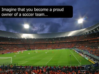 Imagine that you become a proud
owner of a soccer team…
 