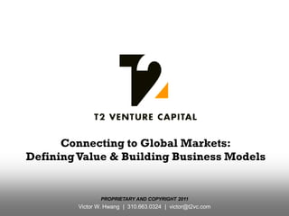 Connecting to Global Markets:
Defining Value & Building Business Models


                PROPRIETARY AND COPYRIGHT 2011
        Victor W. Hwang | 310.663.0324 | victor@t2vc.com
 
