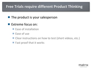 Free Trials require different Product Thinking <ul><li>The product is your salesperson </li></ul><ul><li>Extreme focus on:...