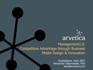 Management2.0: Competitive Advantage through Business Model Design & Innovation Guadalajara, June 2007 Alexander Osterwald...
