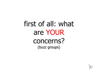 first of all: what are  YOUR  concerns? (buzz groups) 