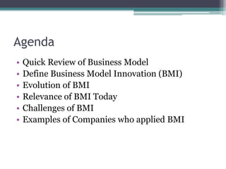 Agenda
•   Quick Review of Business Model
•   Define Business Model Innovation (BMI)
•   Evolution of BMI
•   Relevance of BMI Today
•   Challenges of BMI
•   Examples of Companies who applied BMI
 