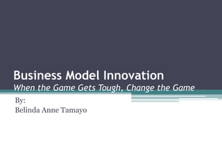 Business Model Innovation
When the Game Gets Tough, Change the Game
By:
Belinda Anne Tamayo
 