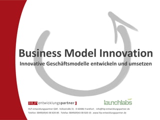 Business Model Innovation
Innovative Geschäftsmodelle entwickeln und umsetzen




   HLP entwicklungspartner GbR . Voltastraße 31 . D-60486 Frankfurt . info@hlp-entwicklungspartner.de
   Telefon: 0049(69)43 00 820-00 . Telefax: 0049(69)43 00 820-10 . www.hlp-entwicklungspartner.de
 