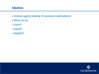 Ideation
• Analyse against existing 55 business model patterns
• What can be
• Learnt?
• Copied?
• Adapted?
 