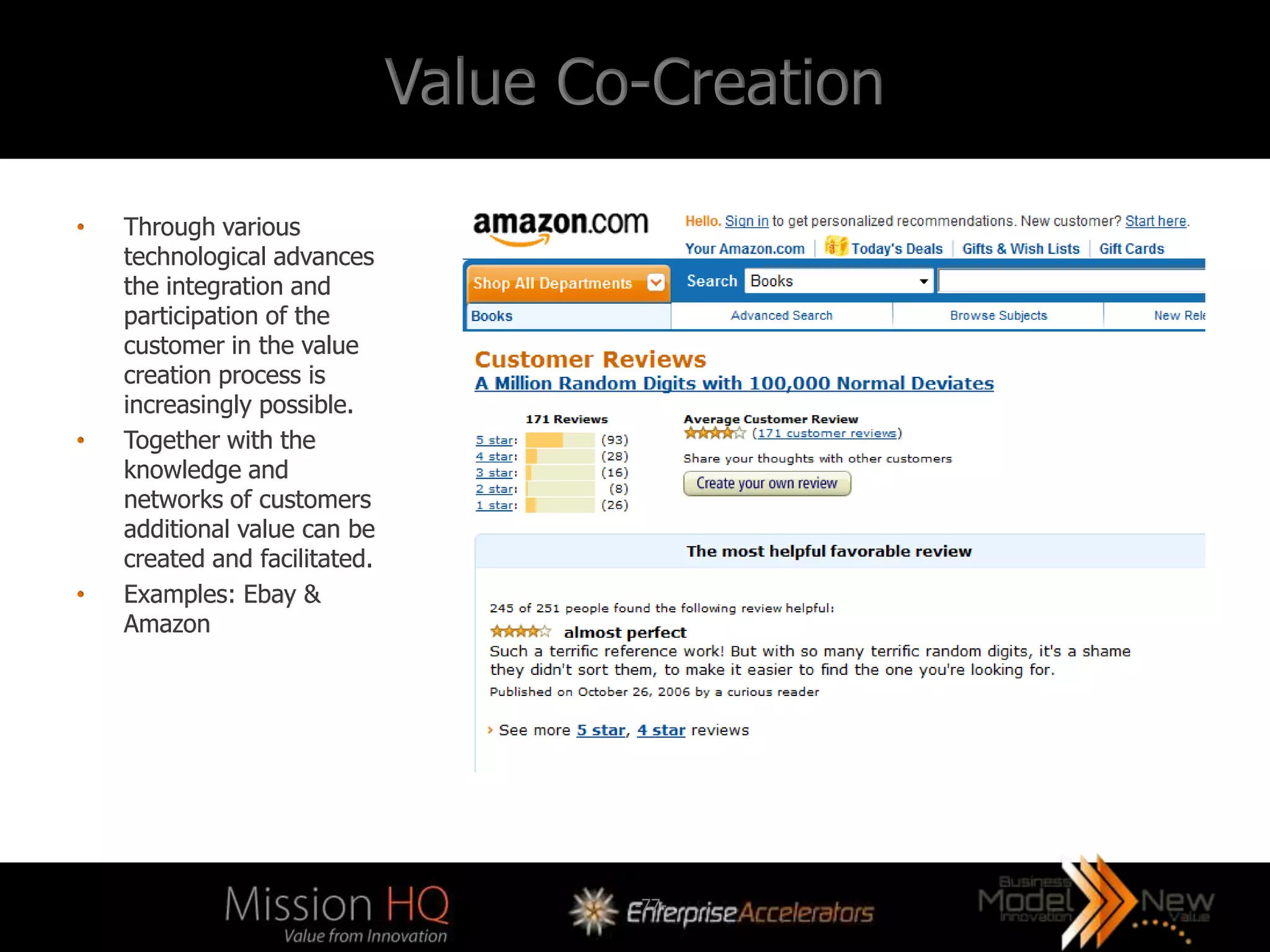 Value Co-Creation

•   Through various
    technological advances
    the integration and
    participation of the
    customer in the value
    creation process is
    increasingly possible.
•   Together with the
    knowledge and
    networks of customers
    additional value can be
    created and facilitated.
•   Examples: Ebay &
    Amazon




                                       -77-
 