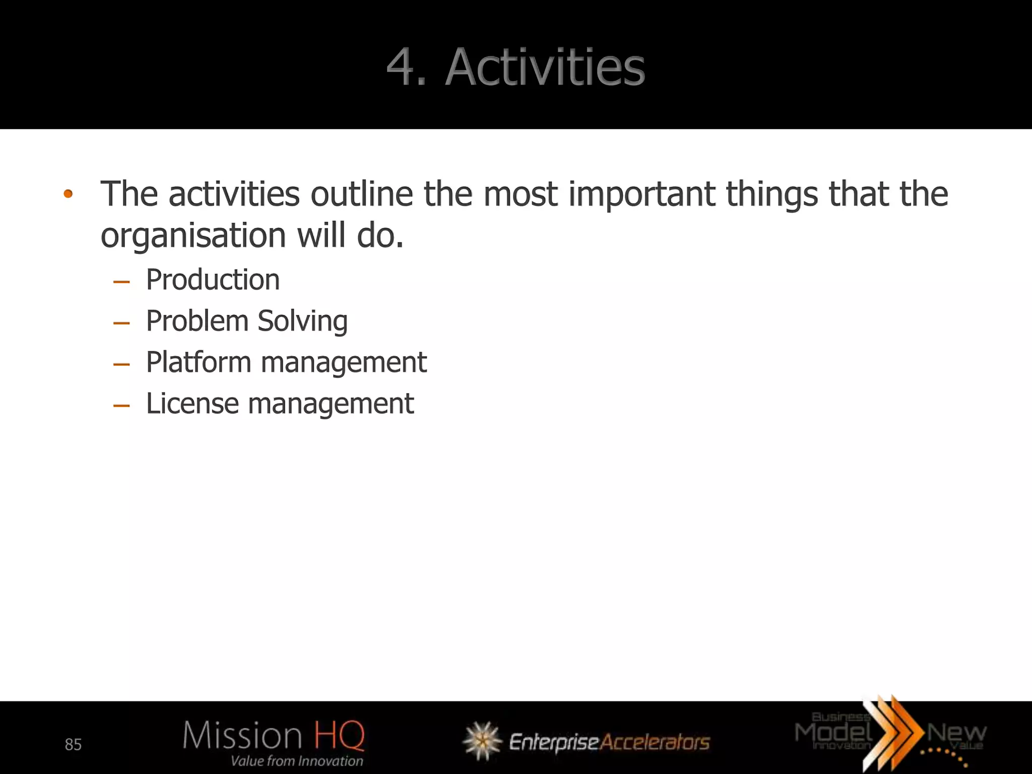 4. Activities

• The activities outline the most important things that the
  organisation will do.
     –   Production
     –   Problem Solving
     –   Platform management
     –   License management




85
 