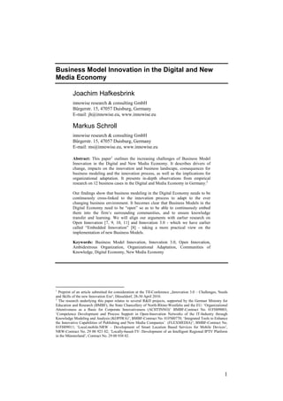 Business Model Innovation in the Digital and New
Media Economy

          Joachim Hafkesbrink
          innowise research & consulting GmbH
          Bürgerstr. 15, 47057 Duisburg, Germany
          E-mail: jh@innowise.eu, www.innowise.eu

          Markus Schroll
          innowise research & consulting GmbH
          Bürgerstr. 15, 47057 Duisburg, Germany
          E-mail: ms@innowise.eu, www.innowise.eu

          Abstract: This paper1 outlines the increasing challenges of Business Model
          Innovation in the Digital and New Media Economy. It describes drivers of
          change, impacts on the innovation and business landscape, consequences for
          business modeling and the innovation process, as well as the implications for
          organizational adaptation. It presents in-depth observations from empirical
          research on 12 business cases in the Digital and Media Economy in Germany.2

          Our findings show that business modeling in the Digital Economy needs to be
          continuously cross-linked to the innovation process to adapt to the ever
          changing business environment. It becomes clear that Business Models in the
          Digital Economy need to be “open” so as to be able to continuously embed
          them into the firm’s surrounding communities, and to ensure knowledge
          transfer and learning. We will align our arguments with earlier research on
          Open Innovation [7, 9, 10, 11] and Innovation 3.0 - which we have earlier
          called “Embedded Innovation” [8] - taking a more practical view on the
          implementation of new Business Models.

          Keywords: Business Model Innovation, Innovation 3.0, Open Innovation,
          Ambidextrous Organization, Organizational Adaptation, Communities of
          Knowledge, Digital Economy, New Media Economy




1
  Preprint of an article submitted for consideration at the TII-Conference „Innovation 3.0 – Challenges, Needs
and Skills of the new Innovation Era“, Düsseldorf, 28-30 April 2010.
2
  The research underlying this paper relates to several R&D projects, supported by the German Ministry for
Education and Research (BMBF), the State Chancellery of North-Rhine-Westfalia and the EU: ‘Organizational
Attentiveness as a Basis for Corporate Innovativeness (ACHTINNO)’ BMBF-Contract No. 01FH09003;
‘Competence Development and Process Support in Open-Innovation Networks of the IT-Industry through
Knowledge Modeling and Analysis (KOPIWA)’, BMBF-Contract No. 01FM0770; ‘Integrated Tools to Enhance
the Innovative Capabilities of Publishing and New Media Companies’ (FLEXMEDIA)’; BMBF-Contract No.
01FH09011; ‘Local.mobile.NRW – Development of Smart Location Based Services for Mobile Devices’,
NRW-Contract No. 29 00 923 02; ‘Locally-based-TV: Development of an Intelligent Regional IPTV Platform
in the Münsterland’; Contract No. 29 00 938 02.




                                                                                                            1
 