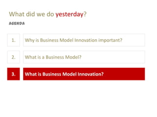What did we do yesterday?
Agenda


1.       Why is Business Model Innovation important?


2.       What is a Business Model?


3.       What is Business Model Innovation?
 