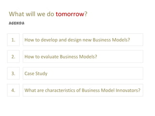 What will we do tomorrow?
Agenda


1.       How to develop and design new Business Models?


2.       How to evaluate Business Models?


3.       Case Study


4.       What are characteristics of Business Model Innovators?
 