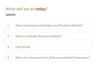 What will we do today?
Agenda


1.       How to develop and design new Business Models?


2.       How to evaluate Business Models?


3.       Case Study


4.       What are characteristics of Business Model Innovators?
 