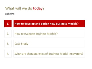 What will we do today?
Agenda


1.       How to develop and design new Business Models?


2.       How to evaluate Business Models?


3.       Case Study


4.       What are characteristics of Business Model Innovators?
 