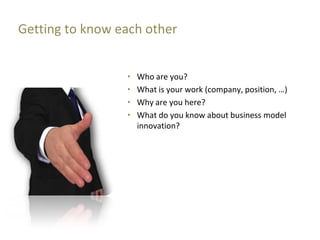 Getting to know each other


                 “   Who are you?
                 “   What is your work (company, position, …)
                 “   Why are you here?
                 “   What do you know about business model
                     innovation?
 