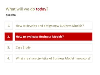 What will we do today?
Agenda


1.       How to develop and design new Business Models?


2.       How to evaluate Business Models?


3.       Case Study


4.       What are characteristics of Business Model Innovators?
 