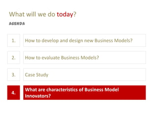 What will we do today?
Agenda


1.       How to develop and design new Business Models?


2.       How to evaluate Business Models?


3.       Case Study

         What are characteristics of Business Model
4.
         Innovators?
 