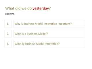 What did we do yesterday?
Agenda


1.       Why is Business Model Innovation important?


2.       What is a Business Model?


3.       What is Business Model Innovation?
 