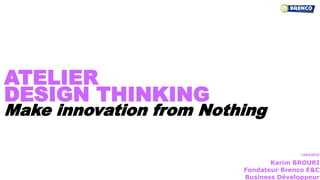 Karim BROURI
Fondateur Brenco E&C
Business Développeur
13/04/2018
ATELIER
DESIGN THINKING
Make innovation from Nothing
 