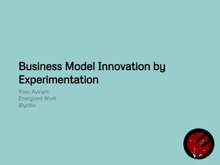 Business Model Innovation by
Experimentation
Yoav Aviram
Energized Work
@yobo

 