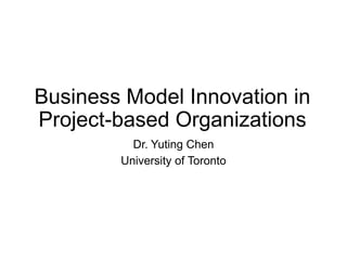 Business Model Innovation in
Project-based Organizations
Dr. Yuting Chen
University of Toronto
 