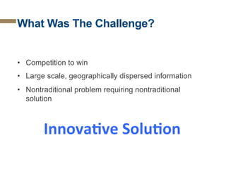 What Was The Challenge?

•  Competition to win
•  Large scale, geographically dispersed information
•  Nontraditional problem requiring nontraditional
solution

InnovaAve	
  SoluAon	
  

 