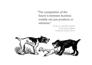 “!The competition of the
  future is between business
  models not just products or
  solutions.”!
            6 Thesis on the Pets Industry!
                    by Dr. Patrick Stähler!
               ﬂuidminds GmbH, Zürich!
!
 