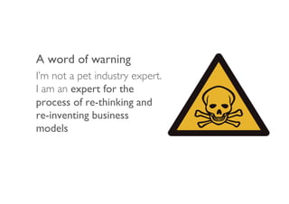 A word of warning!
I’m not a pet industry expert.
I am an expert for the
process of re-thinking and
re-inventing business
...