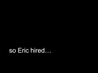 so Eric hired… 