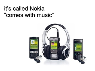 it’s called Nokia “comes with music” 