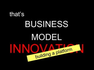 BUSINESS MODEL  INNOVATION that’s building a platform 