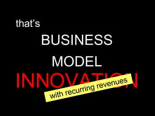 BUSINESS MODEL  INNOVATION that’s with recurring revenues 