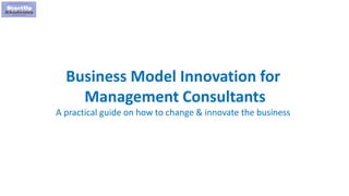 1
Business Model Innovation for
Management Consultants
A practical guide on how to change & innovate the business
 