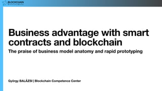 György BALÁZSI | Blockchain Competence Center
Business advantage with smart
contracts and blockchain
The praise of business model anatomy and rapid prototyping
 