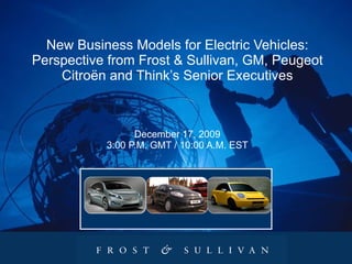 New Business Models for Electric Vehicles: Perspective from Frost & Sullivan, GM, Peugeot Citroën and Think’s Senior Executives   December 17, 2009 3:00 P.M. GMT / 10:00 A.M. EST 