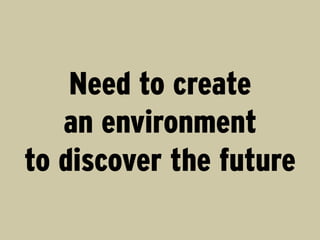 Need to create
   an environment
to discover the future
 