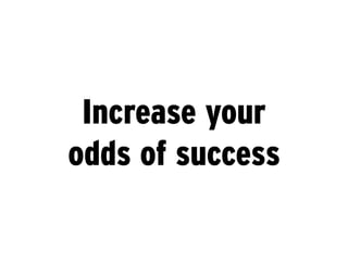 Increase your
odds of success
 