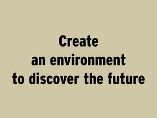 Create
   an environment
to discover the future
 