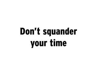 Don’t squander
  your time
 