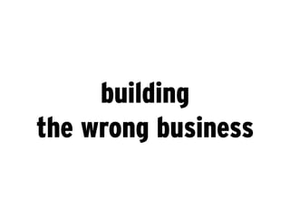 building
the wrong business
 