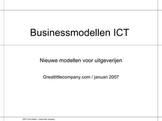 Businessmodellen ICT  Greatlittlecompany.com / januari 2007 Nieuwe modellen voor uitgeverijen 2007 Onno Makor / Great little company 