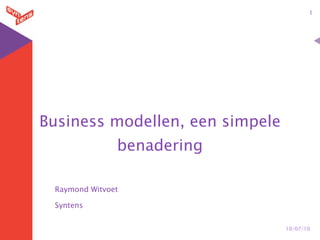1




Business modellen, een simpele
               benadering

 Raymond Witvoet

 Syntens


                                 10/07/10
 