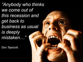 “Anybody who thinks  we come out of  this recession and get back to  business as usual is deeply  mistaken…”  Don Tapscott. 